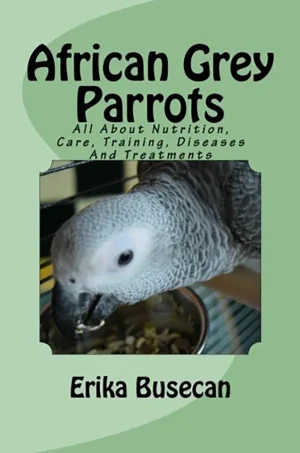 African Grey Parrots - All About Nutrition, Training, Care, Diseases And Treatments