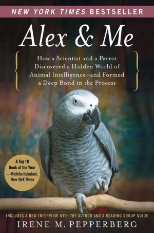 Alex & Me: How a Scientist and a Parrot Discovered a Hidden World of Animal Intelligence--and Formed a Deep Bond in the Process