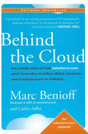 Behind the Cloud The Untold Story of How Salesforce.com Went from Idea to Billion-Dollar Company-and Revolutionized an Industry