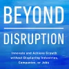Beyond Disruption: Innovate and Achieve Growth without Displacing Industries, Companies, or Jobs