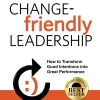 Change-Friendly Leadership How to Transform Good Intentions Into Great Performance
