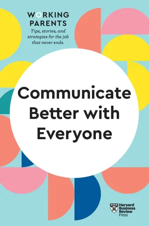 Communicate Better with Everyone (HBR Working Parents Series)