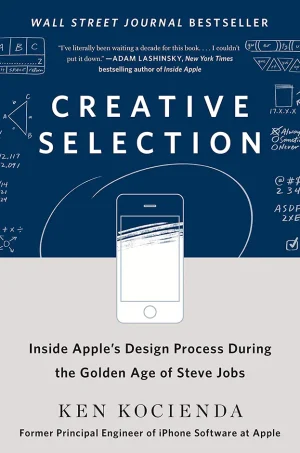 Creative Selection: Inside Apple's Design Process During the Golden Age of Steve Jobs
