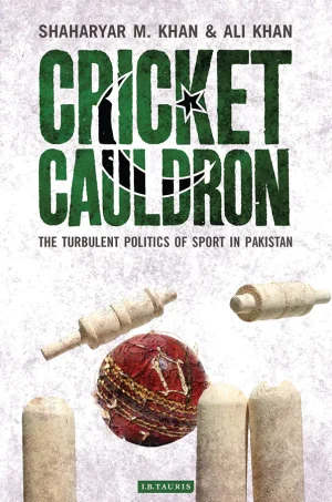 Cricket Cauldron: The Turbulent Politics of Sport in Pakistan