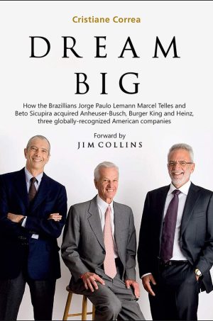DREAM BIG - How Jorge Paulo Lemann, Marcel Telles and Beto Sicupira Acquired Anheuser-Busch, Burger King and Heinz and Revolutionized Brazilian Capitalism