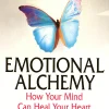 Emotional Alchemy, How Your Mind Can Heal Your Heart