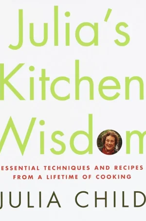Julia's Kitchen Wisdom - Essential Techniques and Recipes from a Lifetime of Cooking - A Cookbook