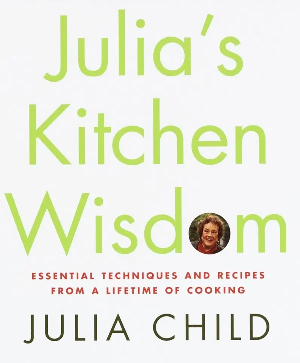 Julia's Kitchen Wisdom - Essential Techniques and Recipes from a Lifetime of Cooking - A Cookbook