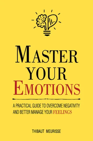 Master Your Emotions: A Practical Guide to Overcome Negativity and Better Manage Your Feelings