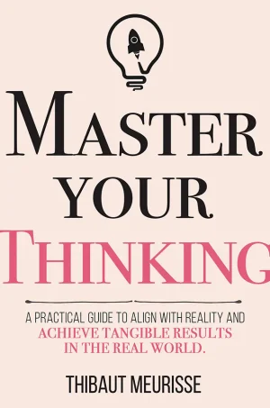 Master Your Thinking: A Practical Guide to Align Yourself with Reality and Achieve Tangible Results in the Real World (Mastery Series Book 5)