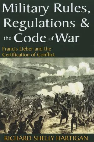 Military Rules, Regulations and the Code of War: Francis Lieber and the Certification of Conflict