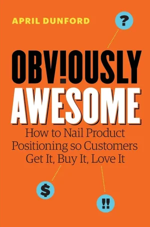 Obviously Awesome: How to Nail Product Positioning so Customers Get It, Buy It, Love It