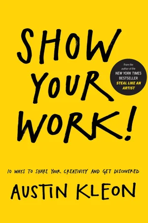 Show Your Work!: 10 Ways to Share Your Creativity and Get Discovered