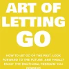 The Art of Letting GO: How to Let Go of the Past, Look Forward to the Future, and Finally Enjoy the Emotional Freedom You Deserve! (The Art Of Living Well Book 2)