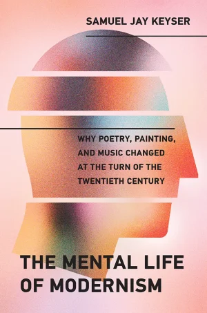 The Mental Life of Modernism Why Poetry, Painting, and Music Changed at the Turn of the Twentieth Century (B5)