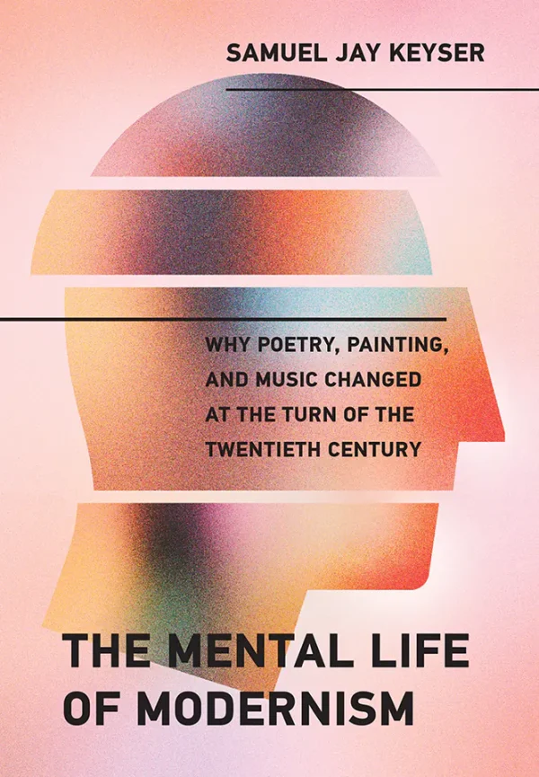 The Mental Life of Modernism Why Poetry, Painting, and Music Changed at the Turn of the Twentieth Century (B5)