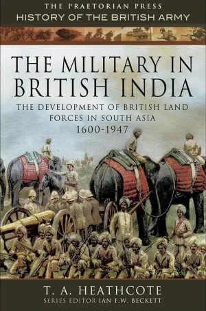 The Military in British India: The Development of British Land Forces in South Asia 1600-1947