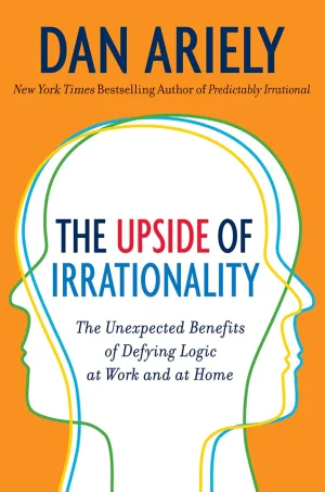The Upside of Irrationality: The Unexpected Benefits of Defying Logic at Work and at Home