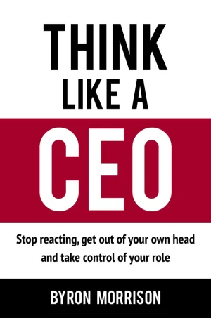 Think Like A CEO: Stop reacting, get out of your own head and take control of your role