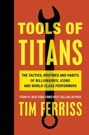Tools of Titans The Tactics, Routines, and Habits of Billionaires, Icons, and World-Class Performers