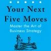 Your Next Five Moves: Master the Art of Business Strategy