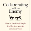 Collaborating with the Enemy: How to Work with People You Don't Agree with or Like or Trust