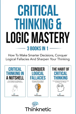 Critical Thinking & Logic Mastery - 3 Books In 1: How To Make Smarter Decisions, Conquer Logical Fallacies And Sharpen Your Thinking