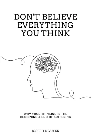 Don't Believe Everything You Think: Why Your Thinking Is The Beginning & End Of Suffering (Beyond Suffering)