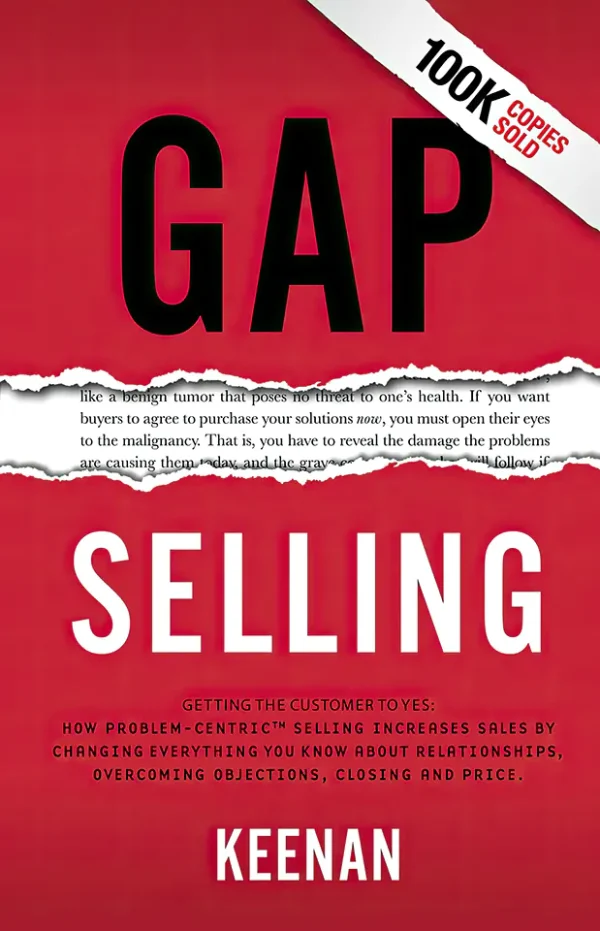 Gap Selling: Getting the Customer to Yes: How Problem-Centric Selling Increases Sales by Changing Everything You Know About Relationships, Overcoming Objections, Closing and Price
