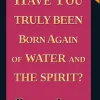Have You Truly Been Born Again Of  Water and The Spirit?
