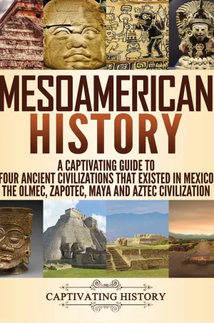 Mesoamerican History: A Captivating Guide to Four Ancient Civilizations that Existed in Mexico – The Olmec, Zapotec, Maya and Aztec Civilization (Color)