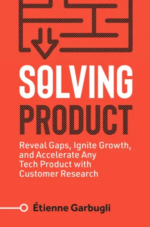 Solving Product: Reveal Gaps, Ignite Growth, and Accelerate Any Tech Product with Customer Research