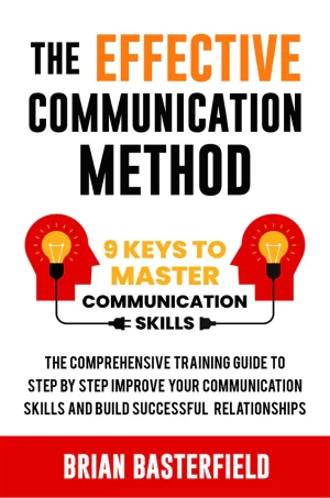 The Effective Communication Method: 9 Keys to Master Communication Skills, The Comprehensive Training Guide to Step by Step Improve Your Communication Skills and Build Successful Relationships