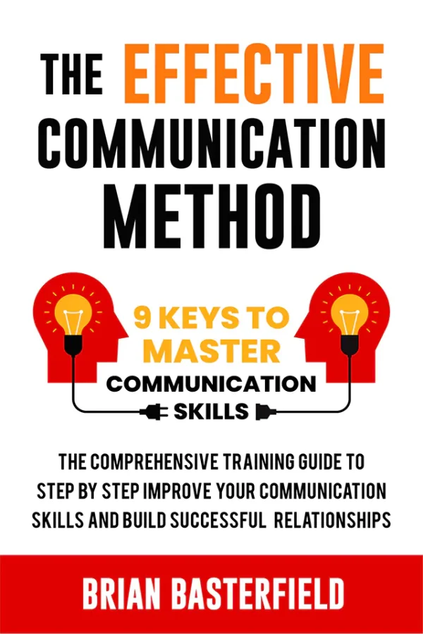 The Effective Communication Method: 9 Keys to Master Communication Skills, The Comprehensive Training Guide to Step by Step Improve Your Communication Skills and Build Successful Relationships