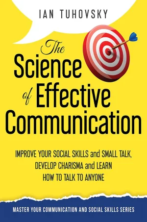 The Science of Effective Communication: Improve Your Social Skills and Small Talk, Develop Charisma and Learn How to Talk to Anyone