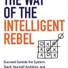 The Way of the Intelligent Rebel: Succeed Outside the System, Teach Yourself Anything, and Achieve Ultimate Freedom