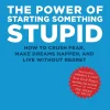 The Power of Starting Something Stupid: How to Crush Fear, Make Dreams Happen, and Live without Regret