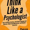 Think Like a Psychologist: How to Analyze Emotions, Read Body Language and Behavior, Understand Motivations, and Decipher Intentions