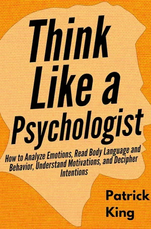 Think Like a Psychologist: How to Analyze Emotions, Read Body Language and Behavior, Understand Motivations, and Decipher Intentions