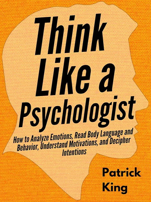 Think Like a Psychologist: How to Analyze Emotions, Read Body Language and Behavior, Understand Motivations, and Decipher Intentions
