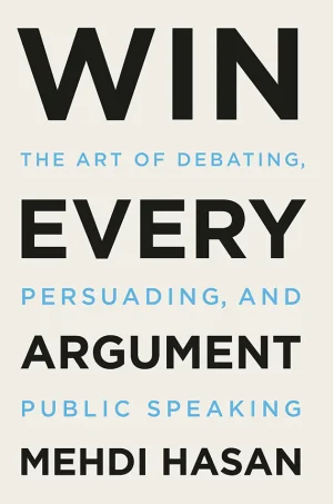 Win Every Argument: The Art of Debating, Persuading, and Public Speaking